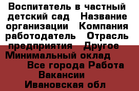 Воспитатель в частный детский сад › Название организации ­ Компания-работодатель › Отрасль предприятия ­ Другое › Минимальный оклад ­ 25 000 - Все города Работа » Вакансии   . Ивановская обл.